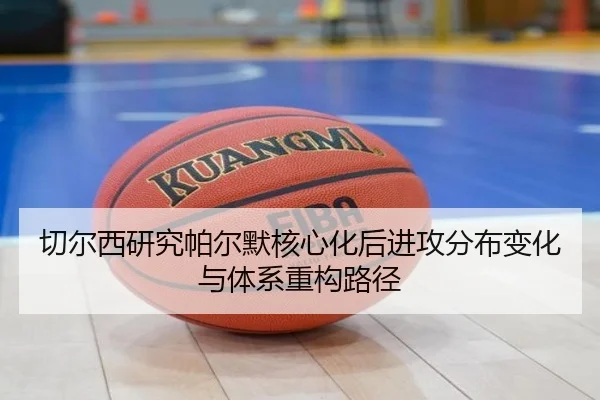 切尔西研究帕尔默核心化后进攻分布变化与体系重构路径