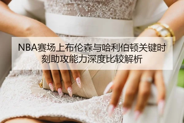 NBA赛场上布伦森与哈利伯顿关键时刻助攻能力深度比较解析