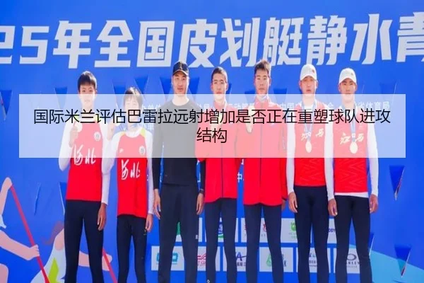 国际米兰评估巴雷拉远射增加是否正在重塑球队进攻结构