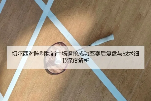切尔西对阵利物浦中场逼抢成功率赛后复盘与战术细节深度解析