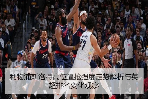 利物浦斯洛特高位逼抢强度走势解析与英超排名变化观察