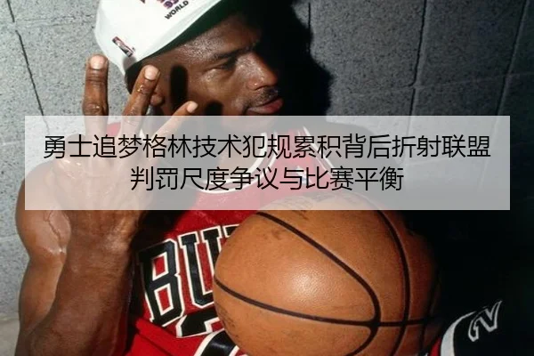 勇士追梦格林技术犯规累积背后折射联盟判罚尺度争议与比赛平衡
