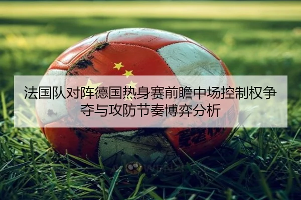 法国队对阵德国热身赛前瞻中场控制权争夺与攻防节奏博弈分析