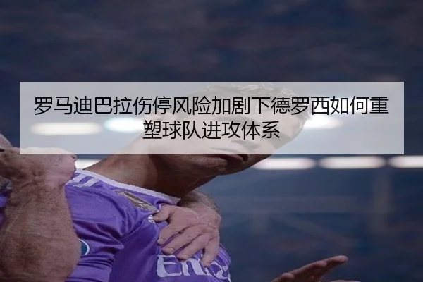 罗马迪巴拉伤停风险加剧下德罗西如何重塑球队进攻体系