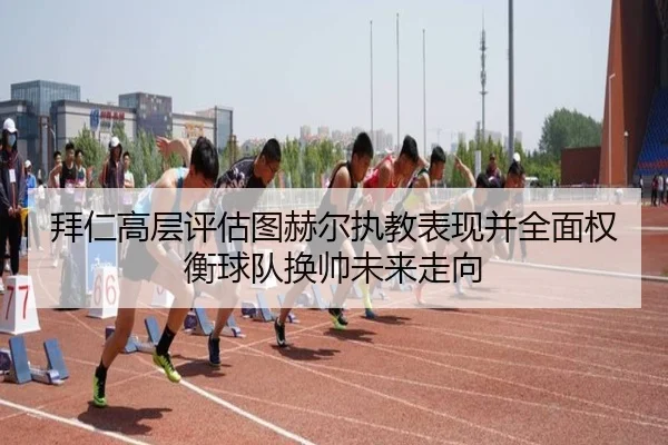拜仁高层评估图赫尔执教表现并全面权衡球队换帅未来走向