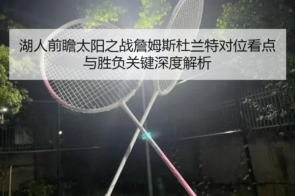 湖人前瞻太阳之战詹姆斯杜兰特对位看点与胜负关键深度解析