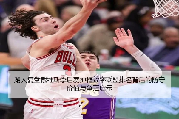 湖人复盘戴维斯季后赛护框效率联盟排名背后的防守价值与争冠启示