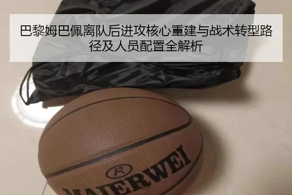 巴黎姆巴佩离队后进攻核心重建与战术转型路径及人员配置全解析