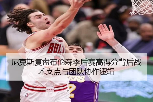 尼克斯复盘布伦森季后赛高得分背后战术支点与团队协作逻辑