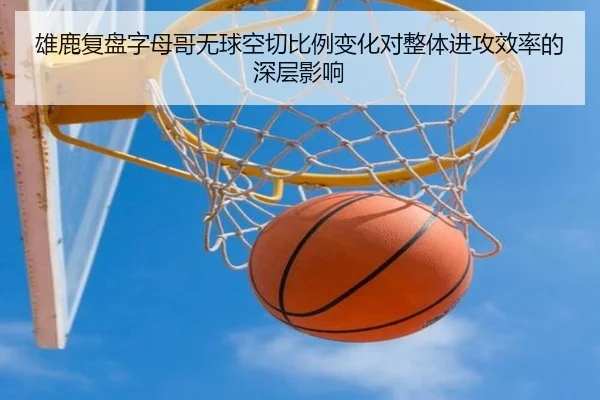 雄鹿复盘字母哥无球空切比例变化对整体进攻效率的深层影响