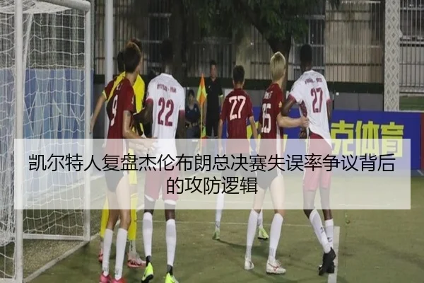 凯尔特人复盘杰伦布朗总决赛失误率争议背后的攻防逻辑