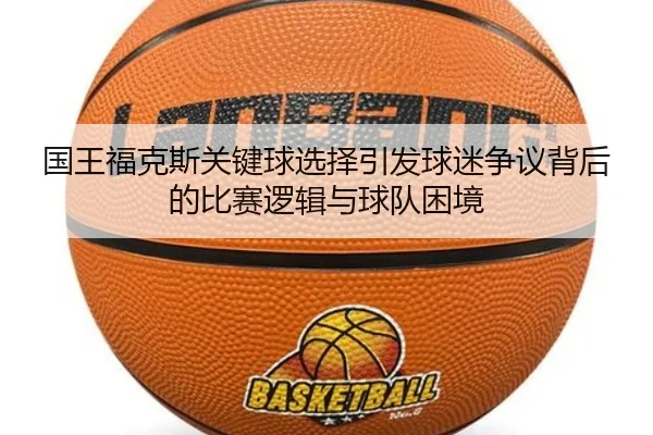 国王福克斯关键球选择引发球迷争议背后的比赛逻辑与球队困境