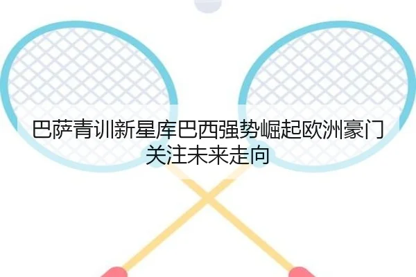 巴萨青训新星库巴西强势崛起欧洲豪门关注未来走向