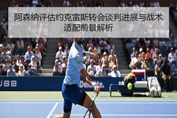 阿森纳评估约克雷斯转会谈判进展与战术适配前景解析