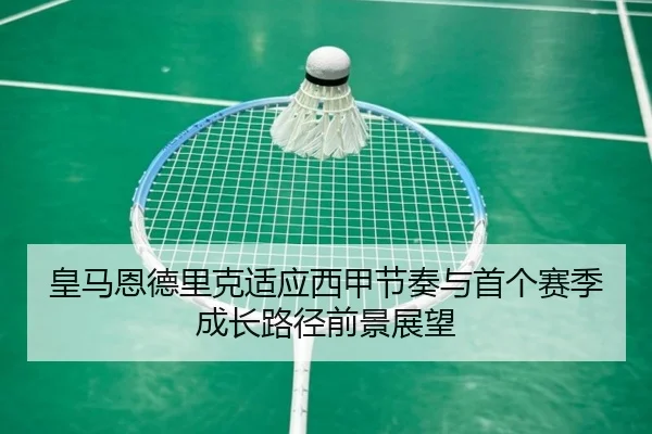 皇马恩德里克适应西甲节奏与首个赛季成长路径前景展望