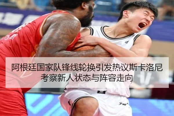 阿根廷国家队锋线轮换引发热议斯卡洛尼考察新人状态与阵容走向