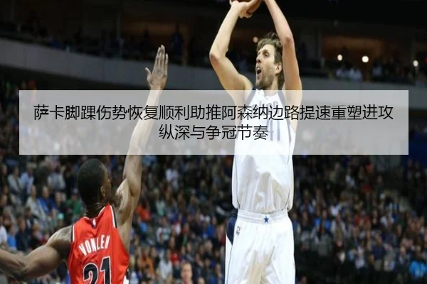 萨卡脚踝伤势恢复顺利助推阿森纳边路提速重塑进攻纵深与争冠节奏