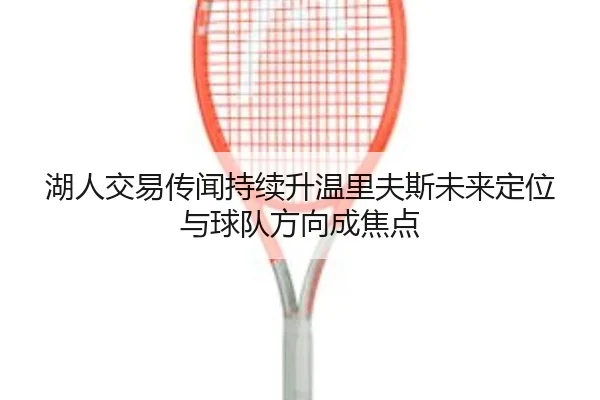湖人交易传闻持续升温里夫斯未来定位与球队方向成焦点