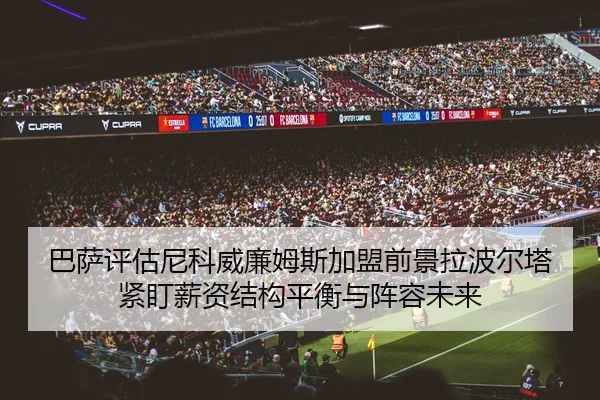 巴萨评估尼科威廉姆斯加盟前景拉波尔塔紧盯薪资结构平衡与阵容未来