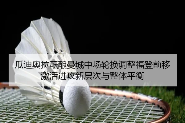 瓜迪奥拉酝酿曼城中场轮换调整福登前移激活进攻新层次与整体平衡