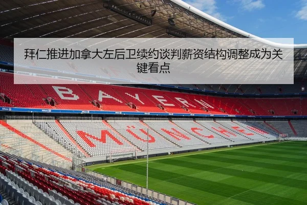 拜仁推进加拿大左后卫续约谈判薪资结构调整成为关键看点