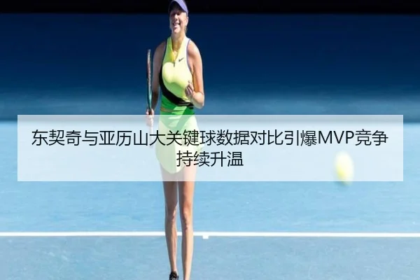 东契奇与亚历山大关键球数据对比引爆MVP竞争持续升温