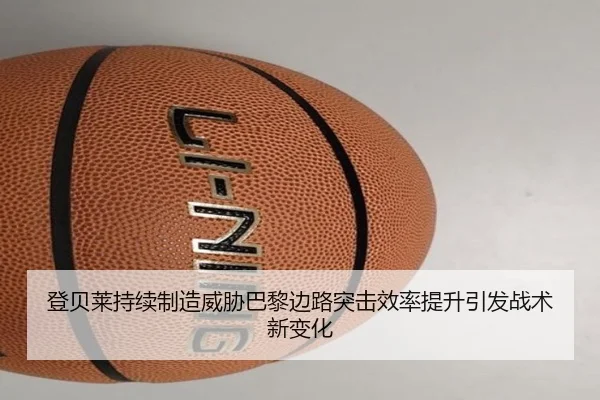 登贝莱持续制造威胁巴黎边路突击效率提升引发战术新变化