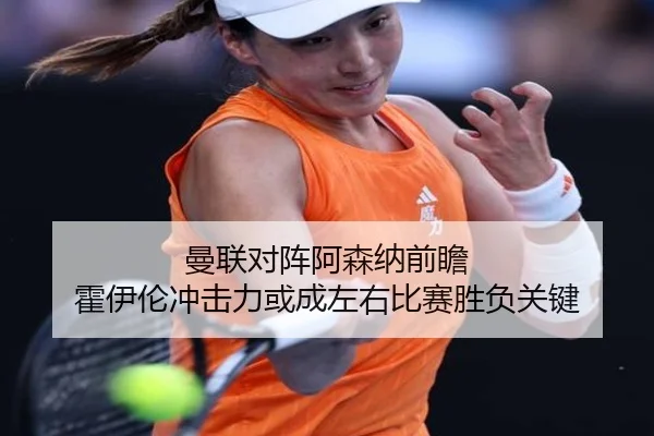 曼联对阵阿森纳前瞻 霍伊伦冲击力或成左右比赛胜负关键